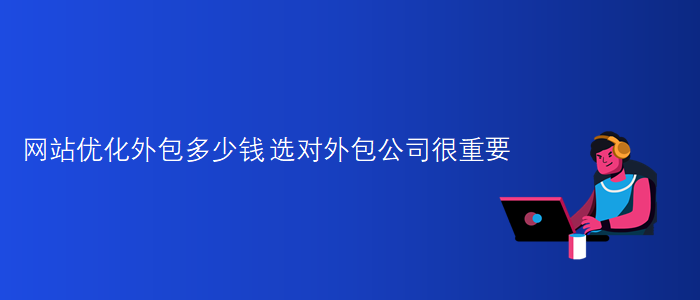網(wǎng)站優(yōu)化外包多少錢(qián)-選對外包公司很重要