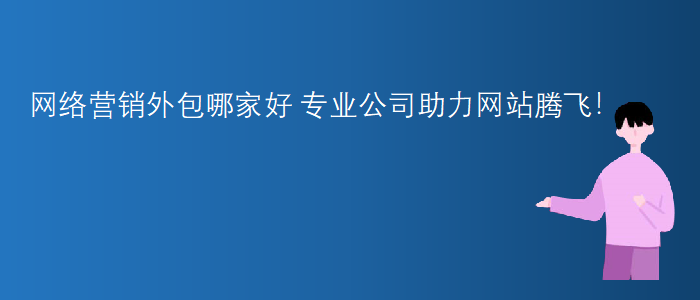 網(wǎng)絡(luò )營(yíng)銷(xiāo)外包哪家好-專(zhuān)業(yè)公司助力網(wǎng)站騰飛