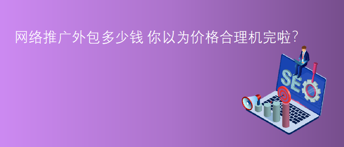 網(wǎng)絡(luò )推廣外包多少錢(qián)